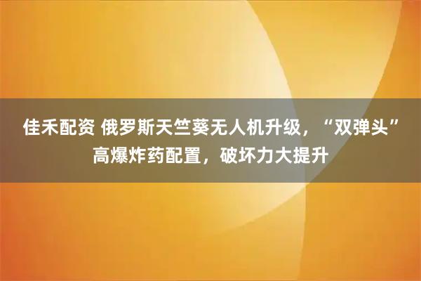 佳禾配资 俄罗斯天竺葵无人机升级，“双弹头”高爆炸药配置，破坏力大提升