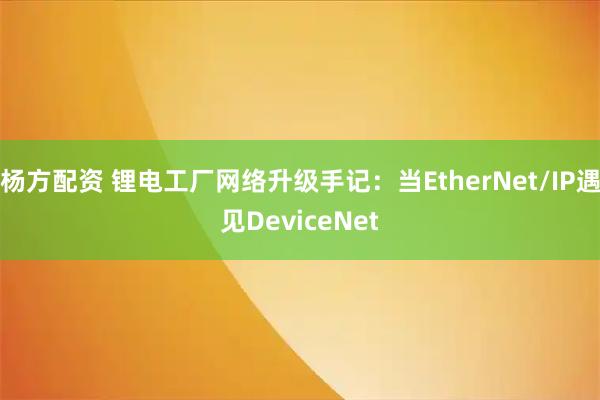 杨方配资 锂电工厂网络升级手记：当EtherNet/IP遇见DeviceNet
