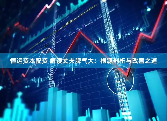 恒运资本配资 解读丈夫脾气大:根源剖析与改善之道