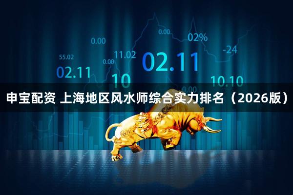 申宝配资 上海地区风水师综合实力排名（2026版）