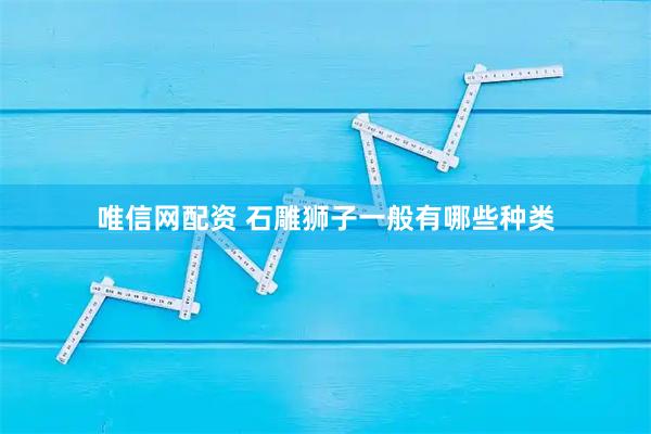 唯信网配资 石雕狮子一般有哪些种类