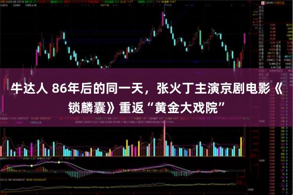 牛达人 86年后的同一天，张火丁主演京剧电影《锁麟囊》重返“黄金大戏院”