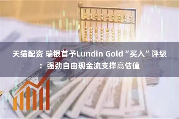 天猫配资 瑞银首予Lundin Gold“买入”评级：强劲自由现金流支撑高估值
