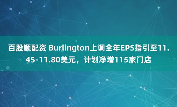 百股顺配资 Burlington上调全年EPS指引至11.45-11.80美元，计划净增115家门店