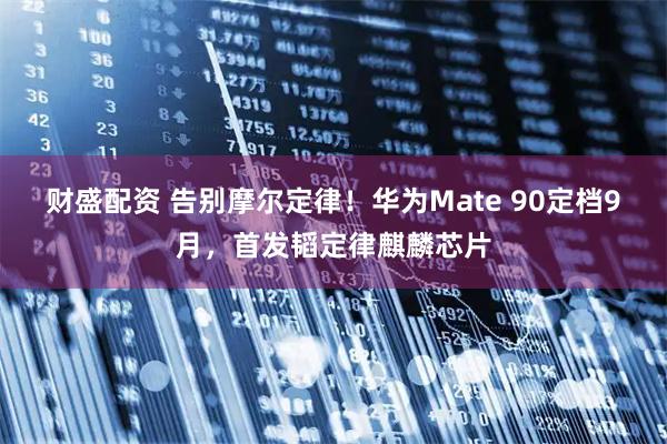 财盛配资 告别摩尔定律！华为Mate 90定档9月，首发韬定律麒麟芯片