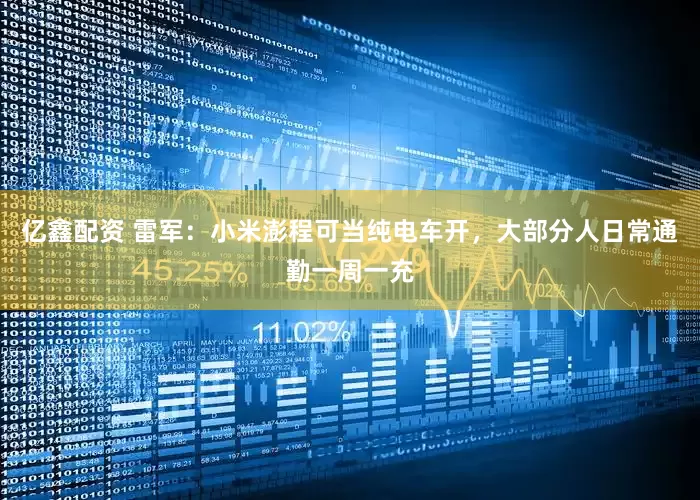 亿鑫配资 雷军：小米澎程可当纯电车开，大部分人日常通勤一周一充